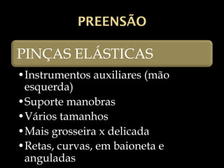 PREENSÃO
PINÇAS ELÁSTICAS
•Instrumentos auxiliares (mão
esquerda)
•Suporte manobras
•Vários tamanhos
•Mais grosseira x delicada
•Retas, curvas, em baioneta e
anguladas
 