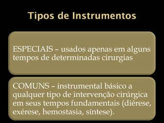 Tipos de Instrumentos
ESPECIAIS – usados apenas em alguns
tempos de determinadas cirurgias
COMUNS – instrumental básico a
qualquer tipo de intervenção cirúrgica
em seus tempos fundamentais (diérese,
exérese, hemostasia, síntese).
 