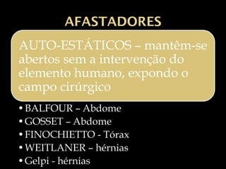 AFASTADORES
AUTO-ESTÁTICOS – mantêm-se
abertos sem a intervenção do
elemento humano, expondo o
campo cirúrgico
•BALFOUR – Abdome
•GOSSET – Abdome
•FINOCHIETTO - Tórax
•WEITLANER – hérnias
•Gelpi - hérnias
 