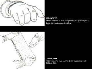 FIO SOLTO
Pede-se com a mão em pronação (palma para
baixo) e dedos semifletidos.
COMPRESSA
Pedem-se cm a mão estendida em supinação e os
dedos juntos.
 
