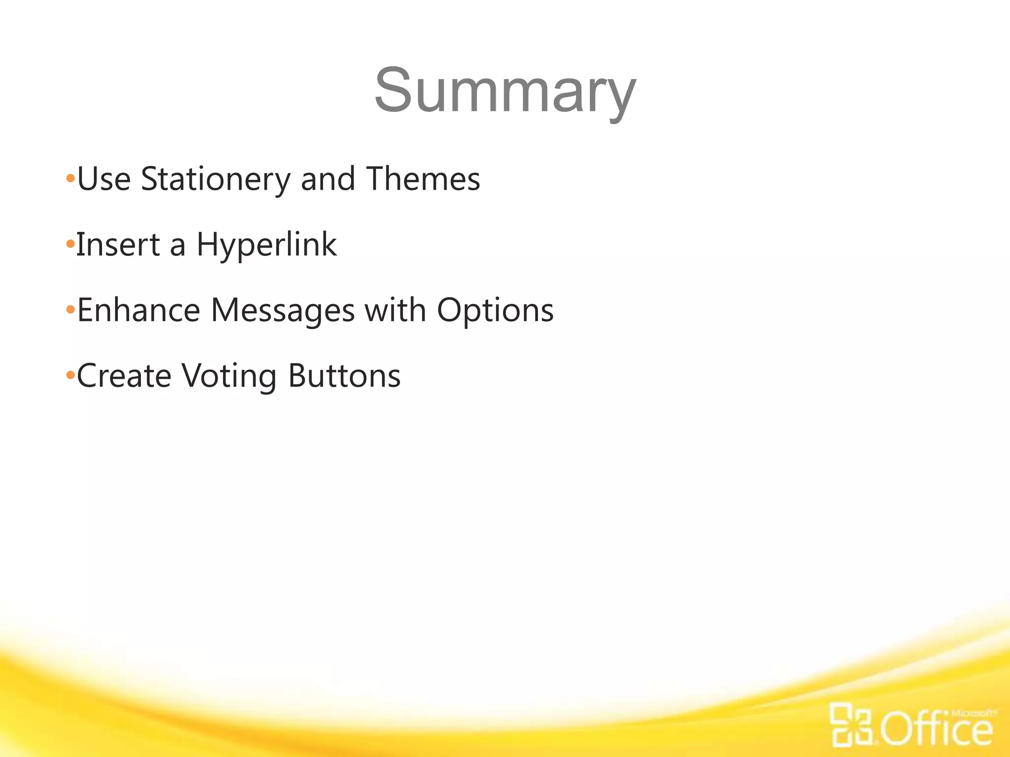 Summary
•Use Stationery and Themes
•Insert a Hyperlink
•Enhance Messages with Options
•Create Voting Buttons
 