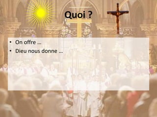Quoi ?
• On offre …
• Dieu nous donne …
 