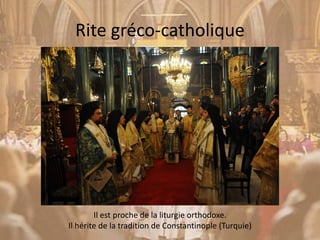 Rite gréco-catholique
Il est proche de la liturgie orthodoxe.
Il hérite de la tradition de Constantinople (Turquie)
 