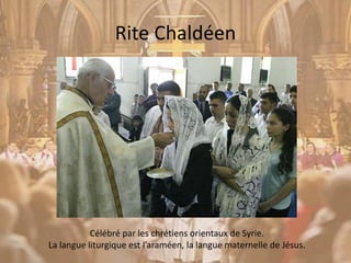 Rite Chaldéen
Célébré par les chrétiens orientaux de Syrie.
La langue liturgique est l’araméen, la langue maternelle de Jésus.
 