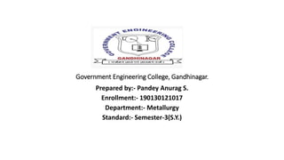 Government Engineering College, Gandhinagar.
Prepared by:- Pandey Anurag S.
Enrollment:- 190130121017
Department:- Metallurgy
Standard:- Semester-3(S.Y.)
 