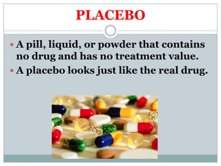 PLACEBO
 A pill, liquid, or powder that contains
no drug and has no treatment value.
 A placebo looks just like the real drug.
 