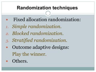 Randomization techniques
 Fixed allocation randomization:
1. Simple randomization.
2. Blocked randomization.
3. Stratified randomization.
 Outcome adaptive designs:
Play the winner.
 Others.
 