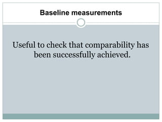 Baseline measurements
Useful to check that comparability has
been successfully achieved.
 