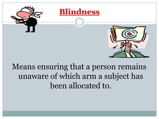 Blindness
Means ensuring that a person remains
unaware of which arm a subject has
been allocated to.
 
