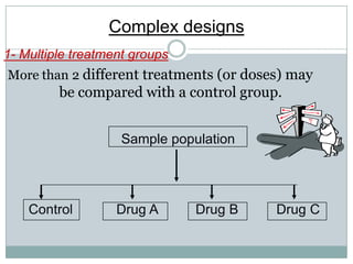 Complex designs
1- Multiple treatment groups
More than 2 different treatments (or doses) may
be compared with a control group.
Sample population
Control Drug A Drug B Drug C
 