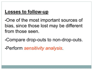 Losses to follow-up
•One of the most important sources of
bias, since those lost may be different
from those seen.
•Compare drop-outs to non-drop-outs.
•Perform sensitivity analysis.
 
