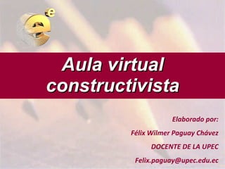 Aula virtual constructivista Elaborado por: Félix Wilmer Paguay Chávez DOCENTE DE LA UPEC [email_address] 