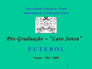 Universidade Federal de Viçosa
      Departamento de Educação Física




Pós-Graduação – “Lato Sensu”
         FUTEBOL
            Viçosa – MG / 2005

                                   1
 