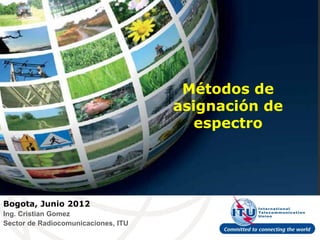 Métodos de
                                     asignación de
                                        espectro




Bogota, Junio 2012
Ing. Cristian Gomez
Sector de Radiocomunicaciones, ITU
 