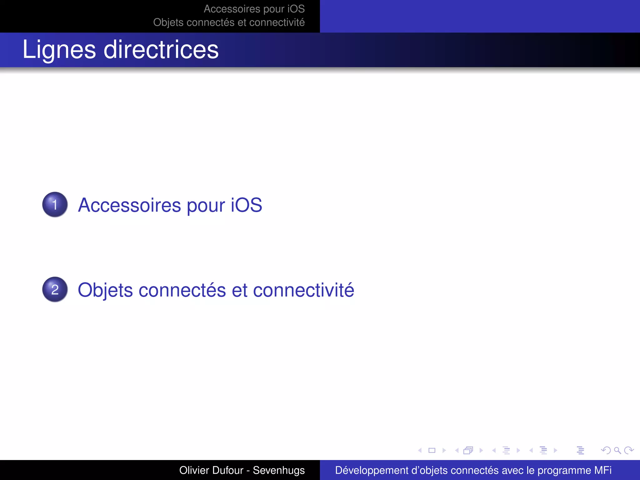 Accessoires pour iOS
Objets connectés et connectivité
Lignes directrices
1 Accessoires pour iOS
2 Objets connectés et connectivité
Olivier Dufour - Sevenhugs Développement d’objets connectés avec le programme MFi
 