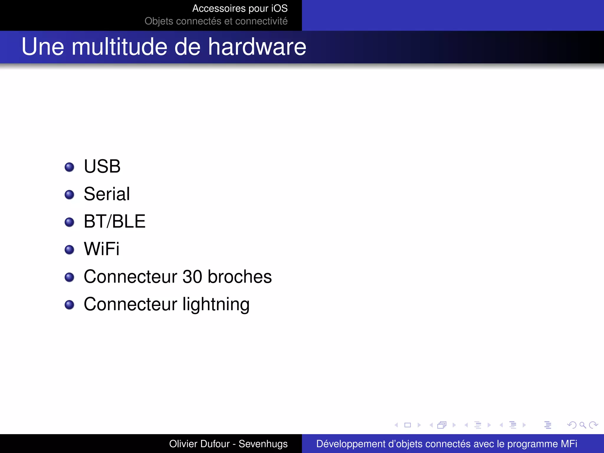 Accessoires pour iOS
Objets connectés et connectivité
Une multitude de hardware
USB
Serial
BT/BLE
WiFi
Connecteur 30 broches
Connecteur lightning
Olivier Dufour - Sevenhugs Développement d’objets connectés avec le programme MFi
 
