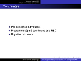Accessoires pour iOS
Objets connectés et connectivité
Contraintes
Pas de license individuelle
Programme séparé pour l’usine et la R&D
Royalties par device
Olivier Dufour - Sevenhugs Développement d’objets connectés avec le programme MFi
 