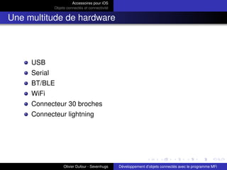 Accessoires pour iOS
Objets connectés et connectivité
Une multitude de hardware
USB
Serial
BT/BLE
WiFi
Connecteur 30 broches
Connecteur lightning
Olivier Dufour - Sevenhugs Développement d’objets connectés avec le programme MFi
 