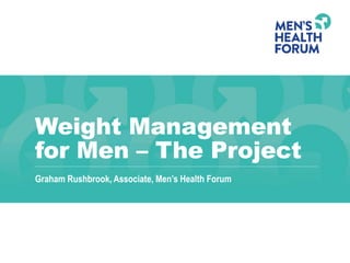 Weight Management
for Men – The Project
Graham Rushbrook, Associate, Men’s Health Forum
 