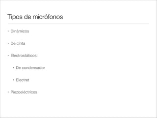 Ruido interno
• Todos los micrófonos generan algún tipo de ruido, debido entre otras cosas a:

• Preampliﬁcador

• Resistencia interna

• Valor recomendable: en torno a 18dBA

• Más de 25dBA se considera pobre
 