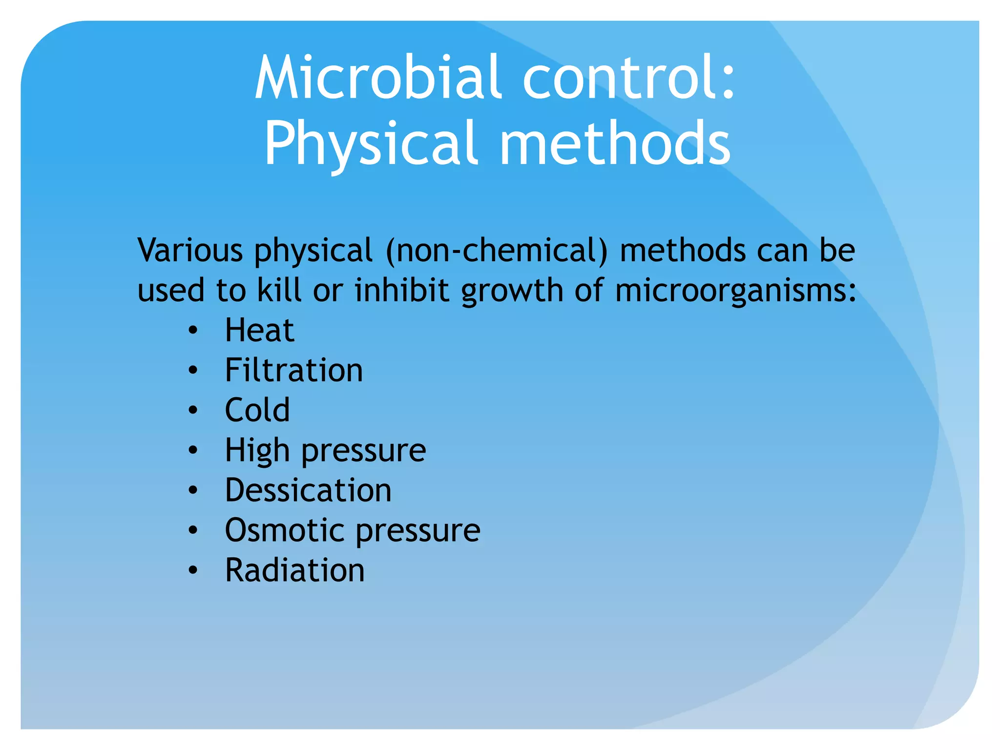 Microbial control:
Physical methods
Various physical (non-chemical) methods can be
used to kill or inhibit growth of microorganisms:
• Heat
• Filtration
• Cold
• High pressure
• Dessication
• Osmotic pressure
• Radiation
 