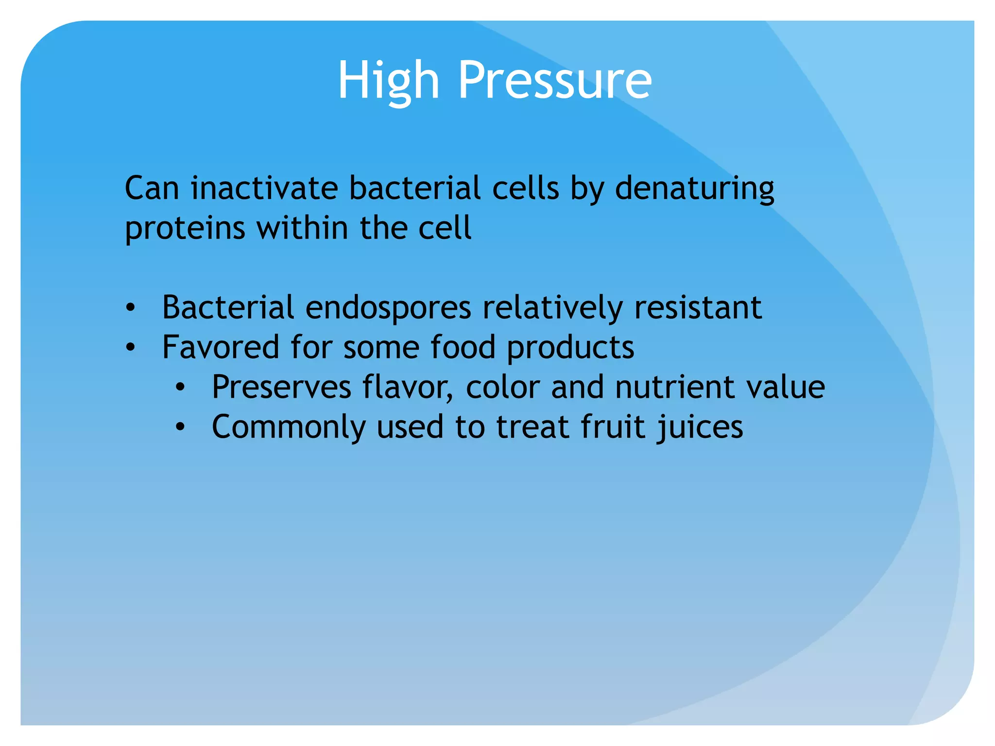 High Pressure
Can inactivate bacterial cells by denaturing
proteins within the cell
• Bacterial endospores relatively resistant
• Favored for some food products
• Preserves flavor, color and nutrient value
• Commonly used to treat fruit juices
 