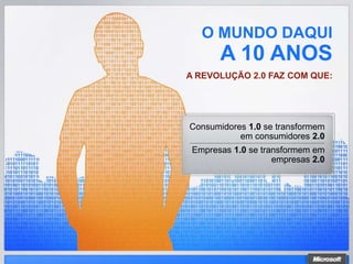 O MUNDO DAQUI
       A 10 ANOS
A REVOLUÇÃO 2.0 FAZ COM QUE:




Consumidores 1.0 se transformem
           em consumidores 2.0
 Empresas 1.0 se transformem em
                    empresas 2.0
 