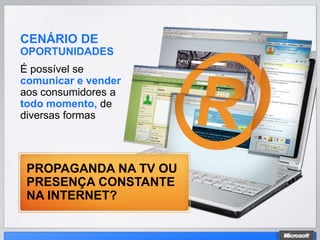 CENÁRIO DE
OPORTUNIDADES
É possível se
comunicar e vender
aos consumidores a
todo momento, de
diversas formas




 PROPAGANDA NA TV OU
 PRESENÇA CONSTANTE
 NA INTERNET?
 