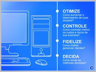 OTIMIZE
Como aumentar o
desempenho de suas
equipes?

CONTROLE
Como controlar melhor
os custos e riscos de
sua empresa?

FIDELIZE
Como melhor
gerenciar clientes?


DECIDA
Como tomar as
melhores decisões?
 