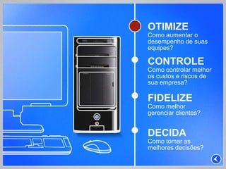OTIMIZE
Como aumentar o
desempenho de suas
equipes?

CONTROLE
Como controlar melhor
os custos e riscos de
sua empresa?

FIDELIZE
Como melhor
gerenciar clientes?


DECIDA
Como tomar as
melhores decisões?
 
