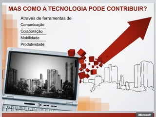 MAS COMO A TECNOLOGIA PODE CONTRIBUIR?
   Através de ferramentas de
   Comunicação
   Colaboração
   Mobilidade
   Produtividade
 