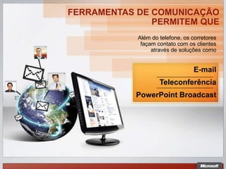 FERRAMENTAS DE COMUNICAÇÃO
               PERMITEM QUE
            Além do telefone, os corretores
             façam contato com os clientes
                 através de soluções como


                                  E-mail
                    Teleconferência
            PowerPoint Broadcast
 