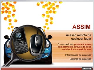 ASSIM
      Acesso remoto de
         qualquer lugar
Os vendedores podem acessar
remotamente através de seus
    notebooks e smartphones

      Informações da empresa
         Sistema da empresa
 