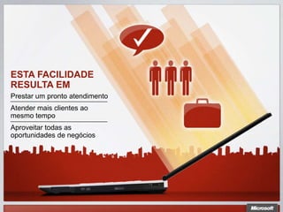 ESTA FACILIDADE
RESULTA EM
Prestar um pronto atendimento
Atender mais clientes ao
mesmo tempo
Aproveitar todas as
oportunidades de negócios
 