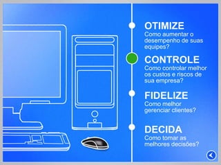 OTIMIZE
Como aumentar o
desempenho de suas
equipes?

CONTROLE
Como controlar melhor
os custos e riscos de
sua empresa?

FIDELIZE
Como melhor
gerenciar clientes?


DECIDA
Como tomar as
melhores decisões?
 