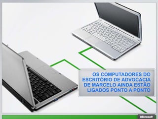 OS COMPUTADORES DO
ESCRITÓRIO DE ADVOCACIA
DE MARCELO AINDA ESTÃO
  LIGADOS PONTO A PONTO
 