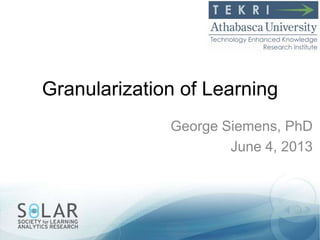 Granularization of Learning
George Siemens, PhD
June 4, 2013
 