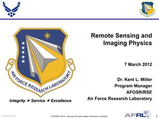 Remote Sensing and
                                                                                  Imaging Physics


                                                                                                        7 March 2012


                                                                                         Dr. Kent L. Miller
                                                                                       Program Manager
                                                                                              AFOSR/RSE
         Integrity  Service  Excellence                                  Air Force Research Laboratory


15 February 2012              DISTRIBUTION A: Approved for public release; distribution is unlimited.                  1
 