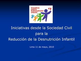 Iniciativas desde la Sociedad Civil
               para la
Reducción de la Desnutrición Infantil
           Lima 11 de mayo, 2010
 