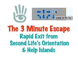 The 3 Minute Escape
    Rapid Exit from
Second Life’s Orientation
     & Help Islands