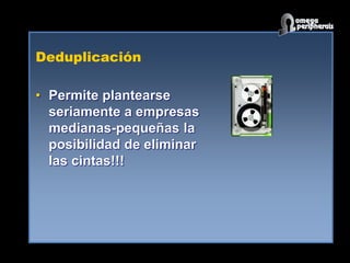 Deduplicación
• Permite plantearse
seriamente a empresas
medianas-pequeñas la
posibilidad de eliminar
las cintas!!!
 