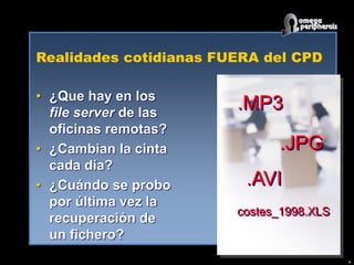 Realidades cotidianas FUERA del CPD
• ¿Que hay en los
file server de las
oficinas remotas?
• ¿Cambian la cinta
cada día?
• ¿Cuándo se probo
por última vez la
recuperación de
un fichero?
4
.MP3
costes_1998.XLS
.JPG
.AVI
 