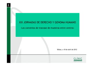XIX JORNADAS DE DERECHO Y GENOMA HUMANO

 -Los convenios de trasvase de muestras entre centros-




                                     Bilbao, a 18 de abril de 2012
 