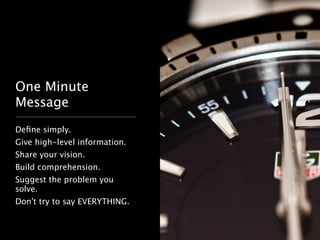 One Minute 
Message 
Define simply. 
Give high-level information. 
Share your vision. 
Build comprehension. 
Suggest the problem you 
solve. 
Don’t try to say EVERYTHING. 
 