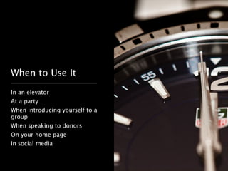 When to Use It 
In an elevator 
At a party 
When introducing yourself to a 
group 
When speaking to donors 
On your home page 
In social media 
 