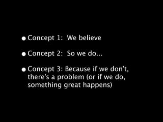 •Concept 1: We believe 
•Concept 2: So we do... 
•Concept 3: Because if we don’t, 
there’s a problem (or if we do, 
something great happens) 
 