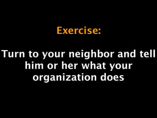 Exercise: 
! 
Turn to your neighbor and tell 
him or her what your 
organization does 
 