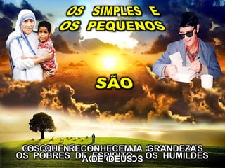OS POBRES DE ESPÍRITO - OS HUMILDES
OS QUE NÃO SE JULGAM SUPERIORES
AOS OUTROS
OS QUE RECONHECEM A GRANDEZA
DE DEUS