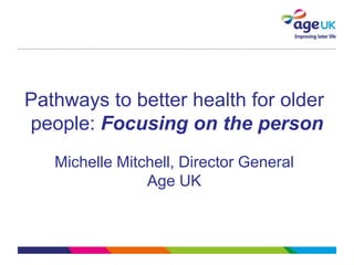 Pathways to better health for older
people: Focusing on the person
   Michelle Mitchell, Director General
                Age UK
 