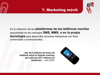 7. Marketing móvil: Es la utilizacion de las  plataformas de los teléfonos moviles  apoyandose en los mensajes  SMS, MMS, ...